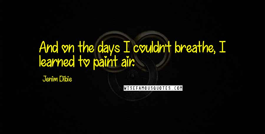 Jenim Dibie Quotes: And on the days I couldn't breathe, I learned to paint air.