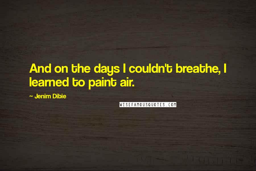 Jenim Dibie Quotes: And on the days I couldn't breathe, I learned to paint air.