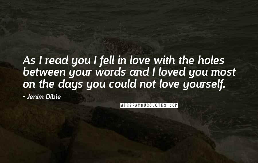 Jenim Dibie Quotes: As I read you I fell in love with the holes between your words and I loved you most on the days you could not love yourself.