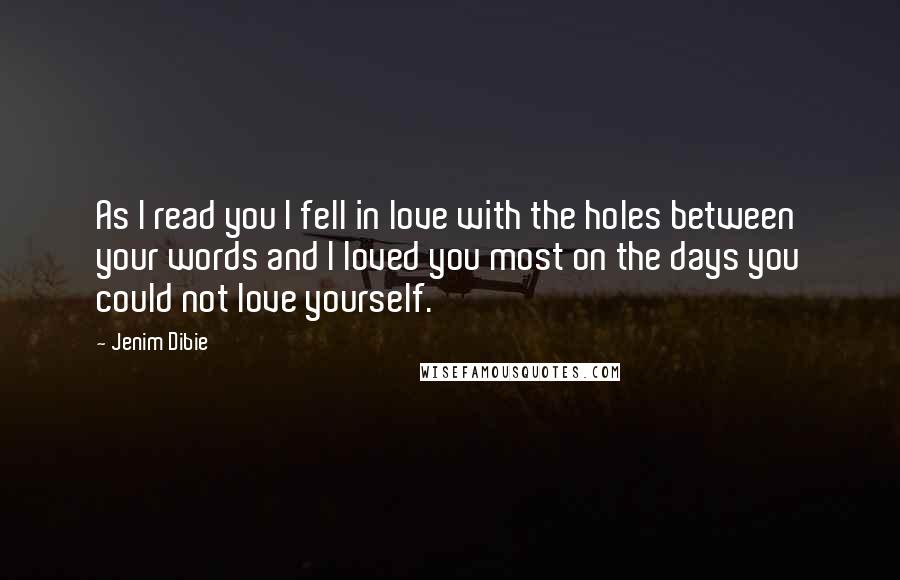 Jenim Dibie Quotes: As I read you I fell in love with the holes between your words and I loved you most on the days you could not love yourself.