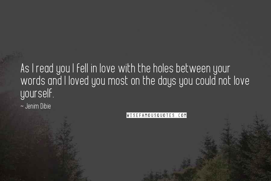 Jenim Dibie Quotes: As I read you I fell in love with the holes between your words and I loved you most on the days you could not love yourself.