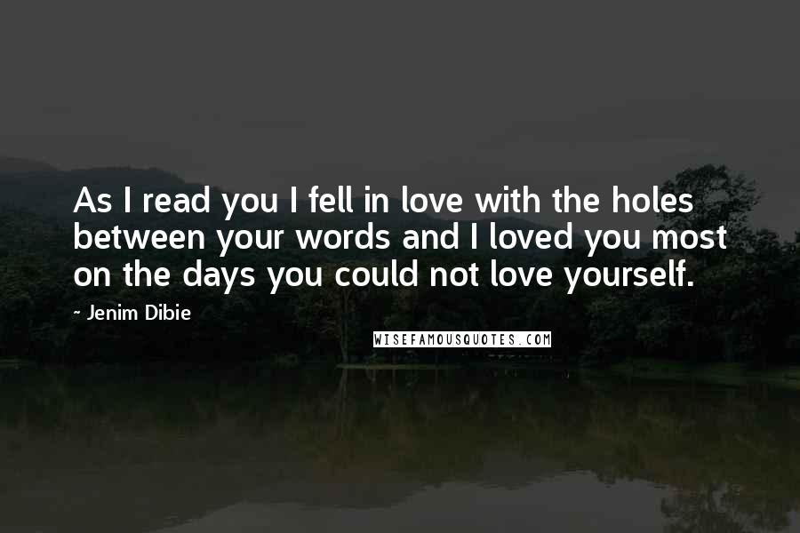 Jenim Dibie Quotes: As I read you I fell in love with the holes between your words and I loved you most on the days you could not love yourself.