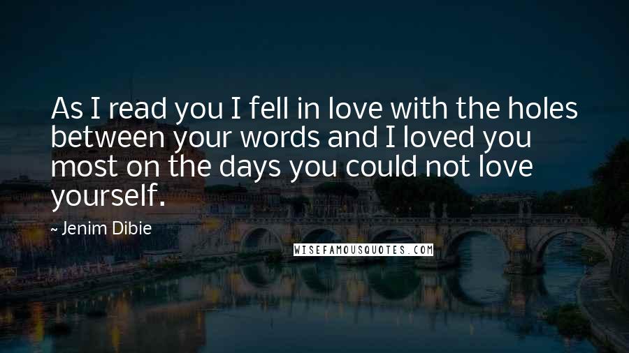 Jenim Dibie Quotes: As I read you I fell in love with the holes between your words and I loved you most on the days you could not love yourself.