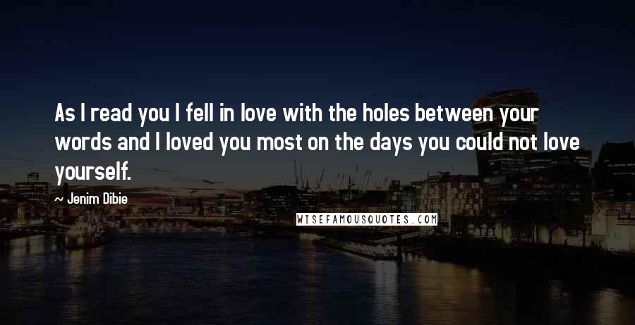 Jenim Dibie Quotes: As I read you I fell in love with the holes between your words and I loved you most on the days you could not love yourself.