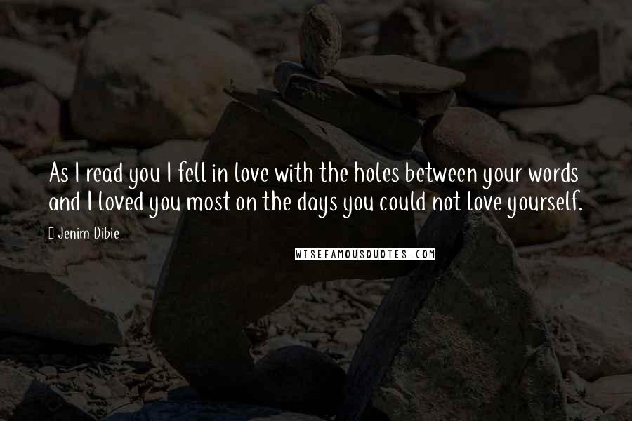 Jenim Dibie Quotes: As I read you I fell in love with the holes between your words and I loved you most on the days you could not love yourself.