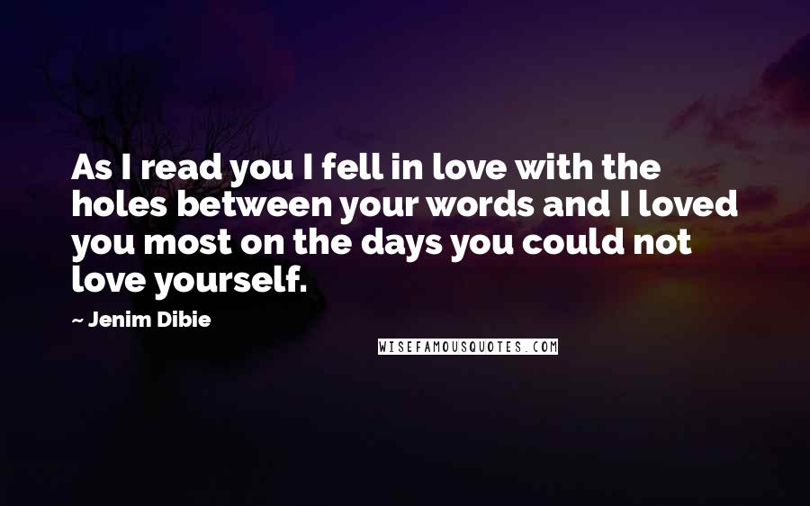 Jenim Dibie Quotes: As I read you I fell in love with the holes between your words and I loved you most on the days you could not love yourself.