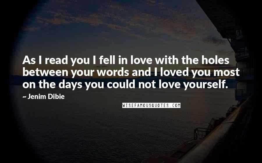 Jenim Dibie Quotes: As I read you I fell in love with the holes between your words and I loved you most on the days you could not love yourself.