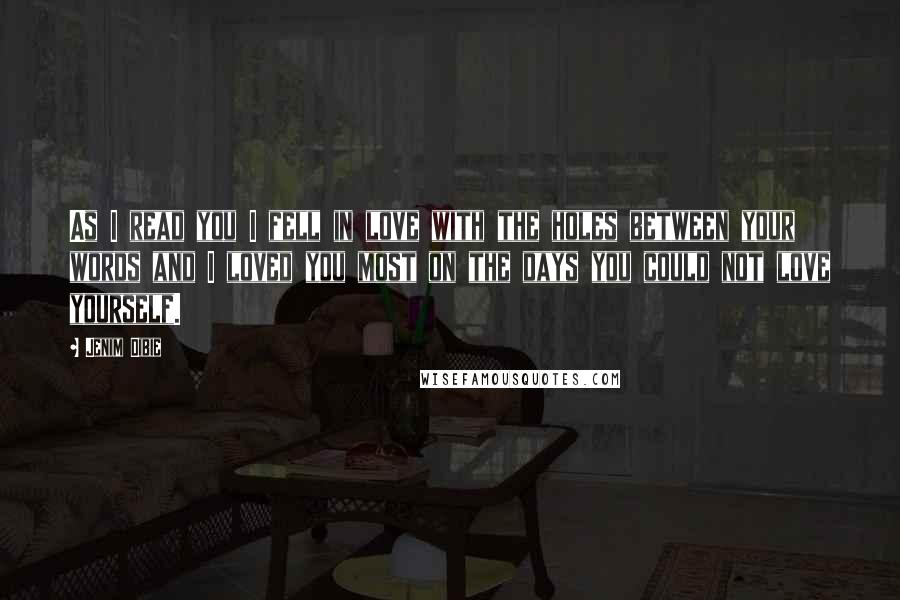 Jenim Dibie Quotes: As I read you I fell in love with the holes between your words and I loved you most on the days you could not love yourself.