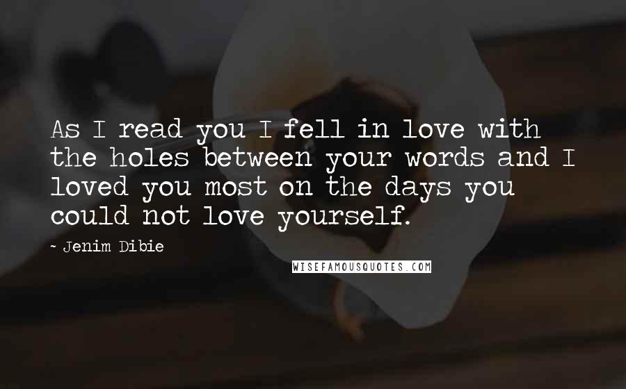 Jenim Dibie Quotes: As I read you I fell in love with the holes between your words and I loved you most on the days you could not love yourself.