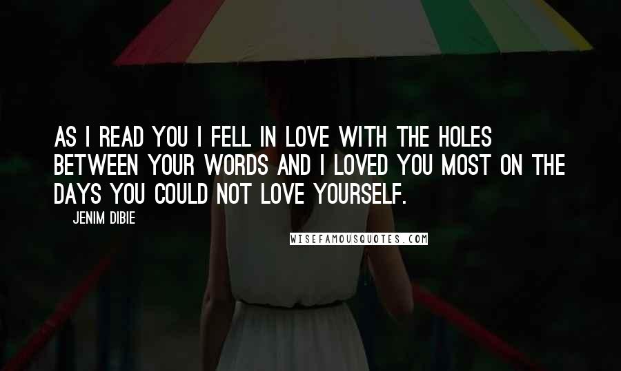 Jenim Dibie Quotes: As I read you I fell in love with the holes between your words and I loved you most on the days you could not love yourself.