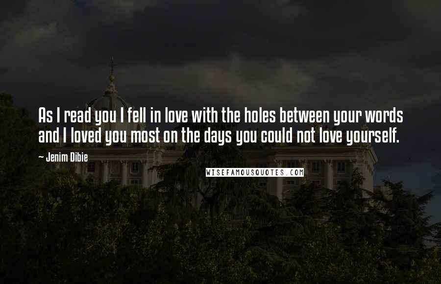 Jenim Dibie Quotes: As I read you I fell in love with the holes between your words and I loved you most on the days you could not love yourself.