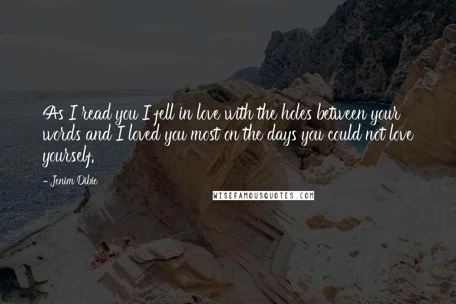 Jenim Dibie Quotes: As I read you I fell in love with the holes between your words and I loved you most on the days you could not love yourself.