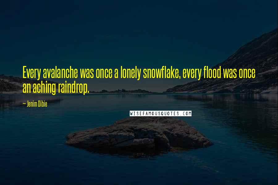 Jenim Dibie Quotes: Every avalanche was once a lonely snowflake, every flood was once an aching raindrop.