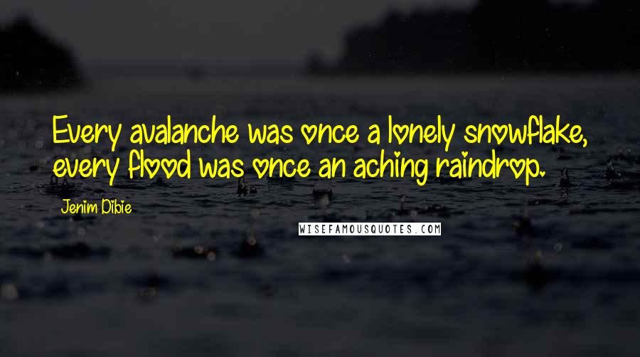 Jenim Dibie Quotes: Every avalanche was once a lonely snowflake, every flood was once an aching raindrop.