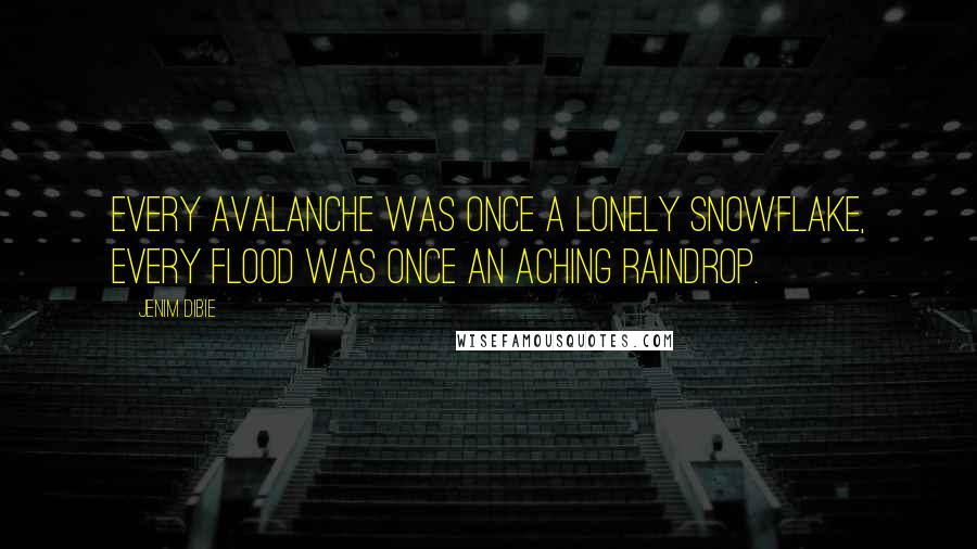 Jenim Dibie Quotes: Every avalanche was once a lonely snowflake, every flood was once an aching raindrop.