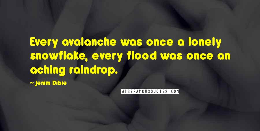 Jenim Dibie Quotes: Every avalanche was once a lonely snowflake, every flood was once an aching raindrop.