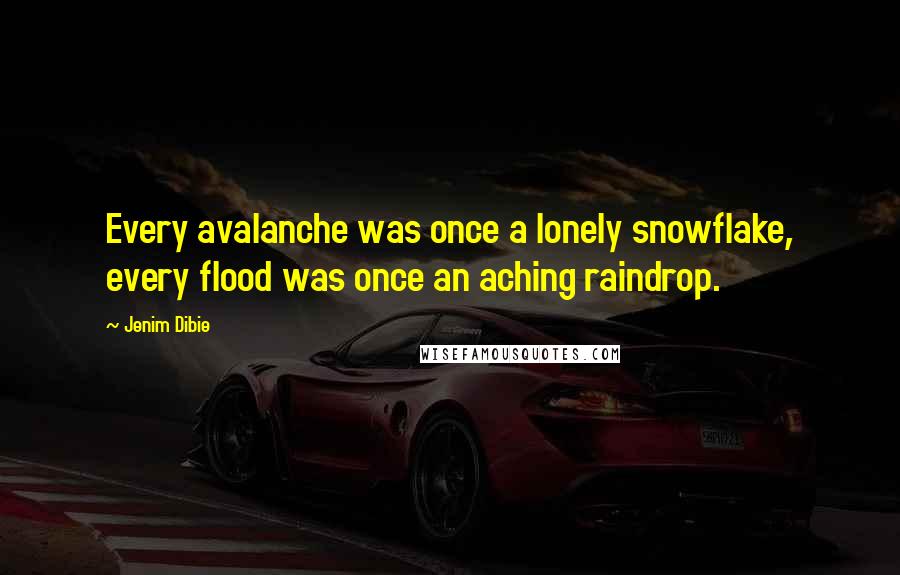 Jenim Dibie Quotes: Every avalanche was once a lonely snowflake, every flood was once an aching raindrop.