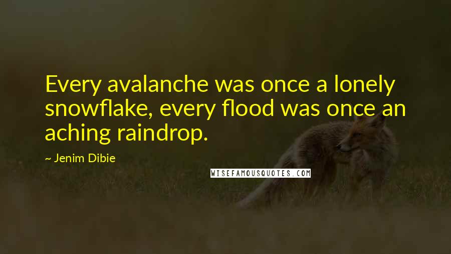 Jenim Dibie Quotes: Every avalanche was once a lonely snowflake, every flood was once an aching raindrop.