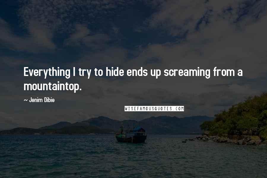 Jenim Dibie Quotes: Everything I try to hide ends up screaming from a mountaintop.