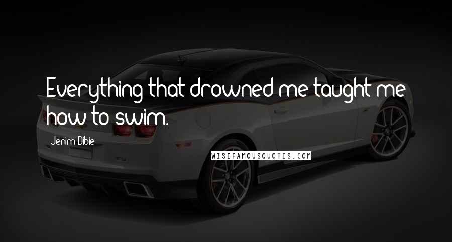 Jenim Dibie Quotes: Everything that drowned me taught me how to swim.