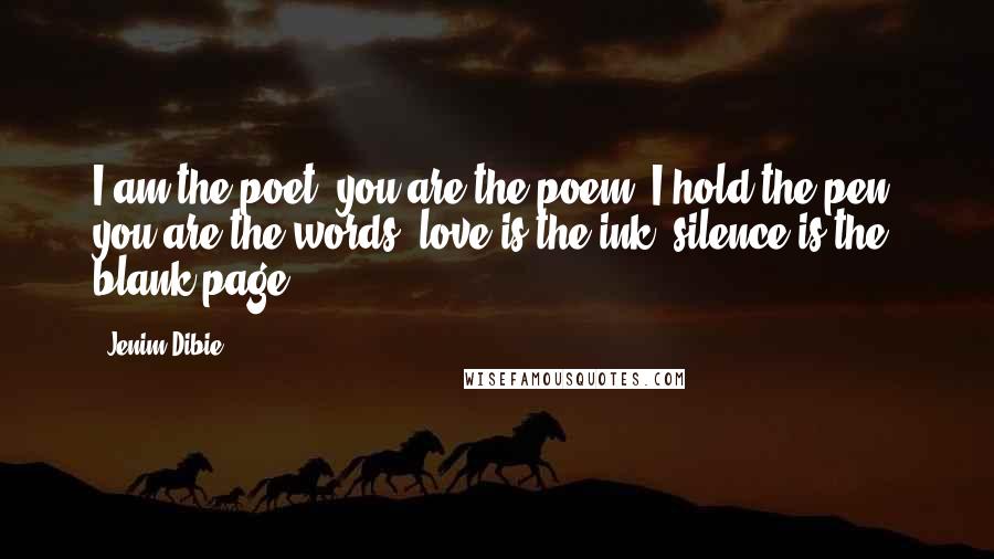 Jenim Dibie Quotes: I am the poet, you are the poem; I hold the pen, you are the words, love is the ink, silence is the blank page.