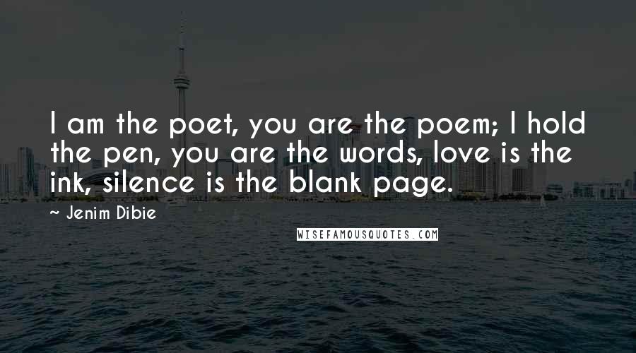 Jenim Dibie Quotes: I am the poet, you are the poem; I hold the pen, you are the words, love is the ink, silence is the blank page.