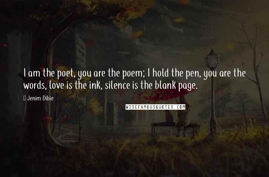 Jenim Dibie Quotes: I am the poet, you are the poem; I hold the pen, you are the words, love is the ink, silence is the blank page.