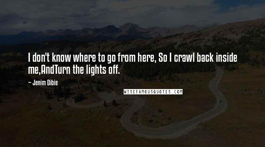 Jenim Dibie Quotes: I don't know where to go from here, So I crawl back inside me,AndTurn the lights off.