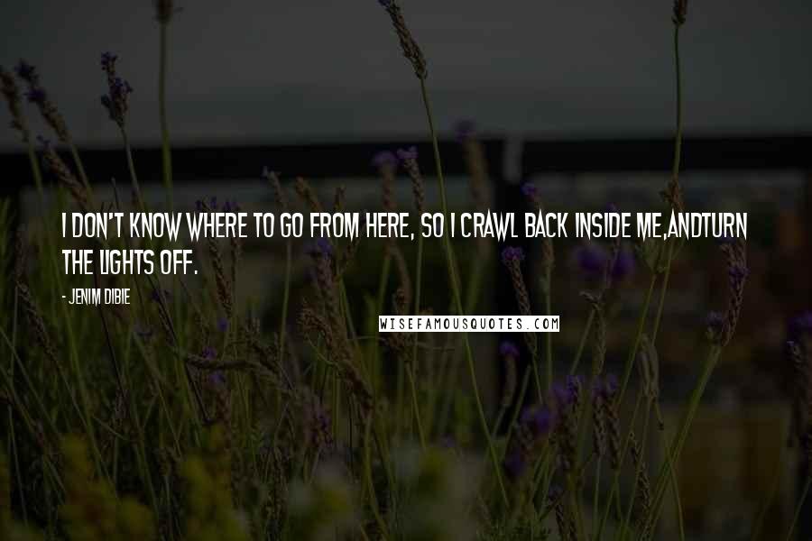 Jenim Dibie Quotes: I don't know where to go from here, So I crawl back inside me,AndTurn the lights off.