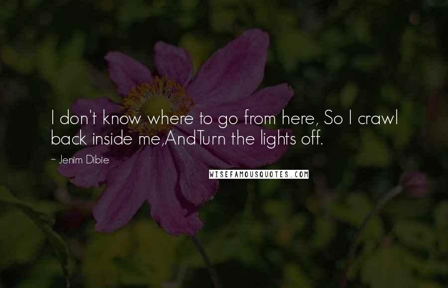 Jenim Dibie Quotes: I don't know where to go from here, So I crawl back inside me,AndTurn the lights off.