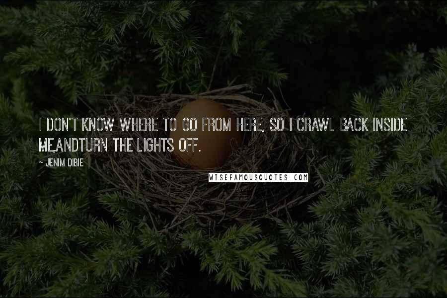 Jenim Dibie Quotes: I don't know where to go from here, So I crawl back inside me,AndTurn the lights off.