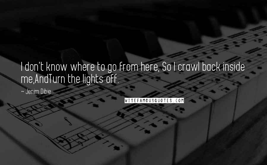 Jenim Dibie Quotes: I don't know where to go from here, So I crawl back inside me,AndTurn the lights off.