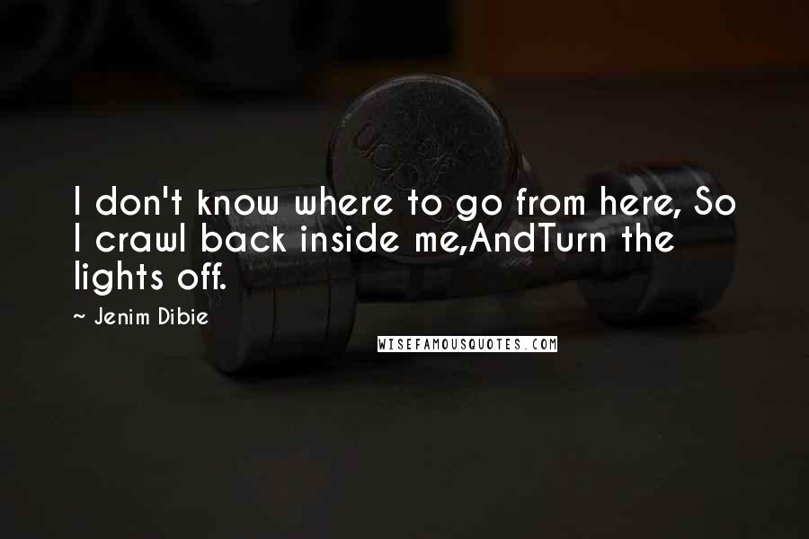 Jenim Dibie Quotes: I don't know where to go from here, So I crawl back inside me,AndTurn the lights off.