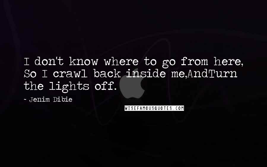 Jenim Dibie Quotes: I don't know where to go from here, So I crawl back inside me,AndTurn the lights off.