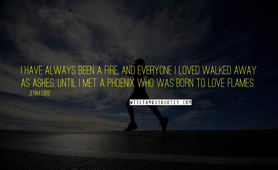 Jenim Dibie Quotes: I have always been a fire, and everyone I loved walked away as ashes, until I met a phoenix who was born to love flames.