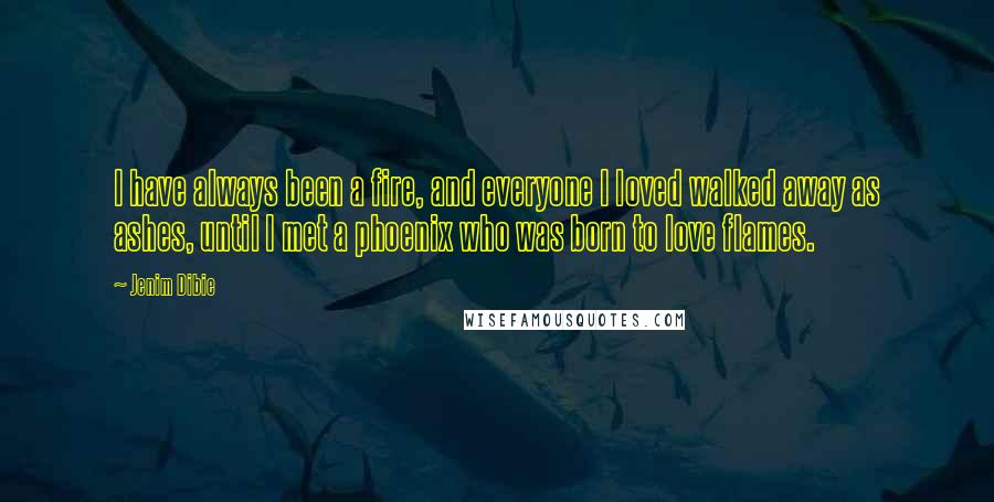 Jenim Dibie Quotes: I have always been a fire, and everyone I loved walked away as ashes, until I met a phoenix who was born to love flames.