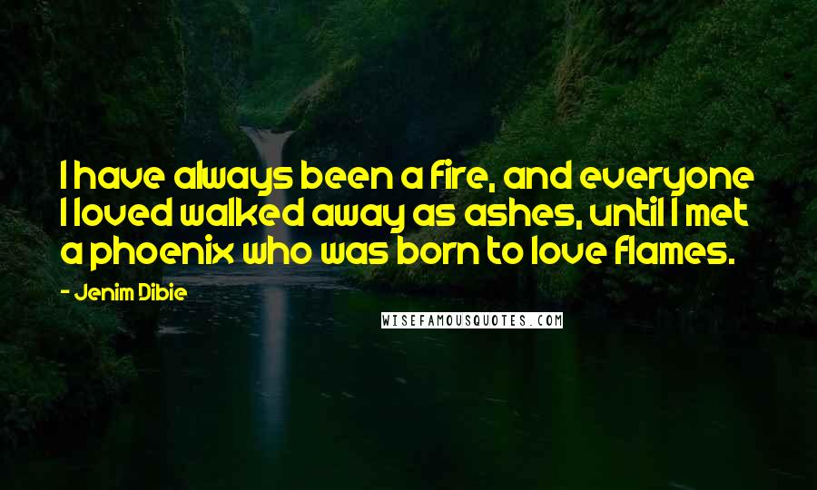 Jenim Dibie Quotes: I have always been a fire, and everyone I loved walked away as ashes, until I met a phoenix who was born to love flames.