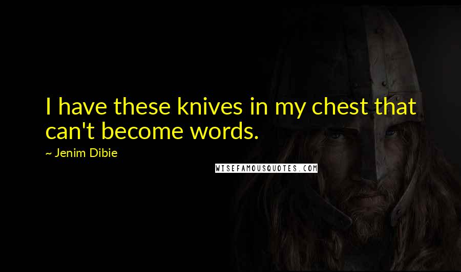 Jenim Dibie Quotes: I have these knives in my chest that can't become words.