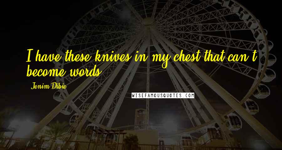 Jenim Dibie Quotes: I have these knives in my chest that can't become words.