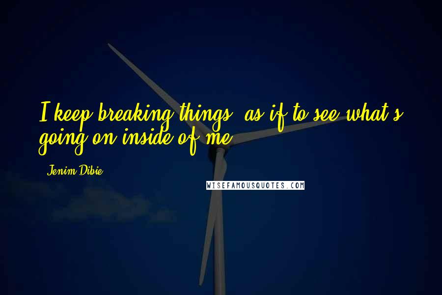 Jenim Dibie Quotes: I keep breaking things, as if to see what's going on inside of me.