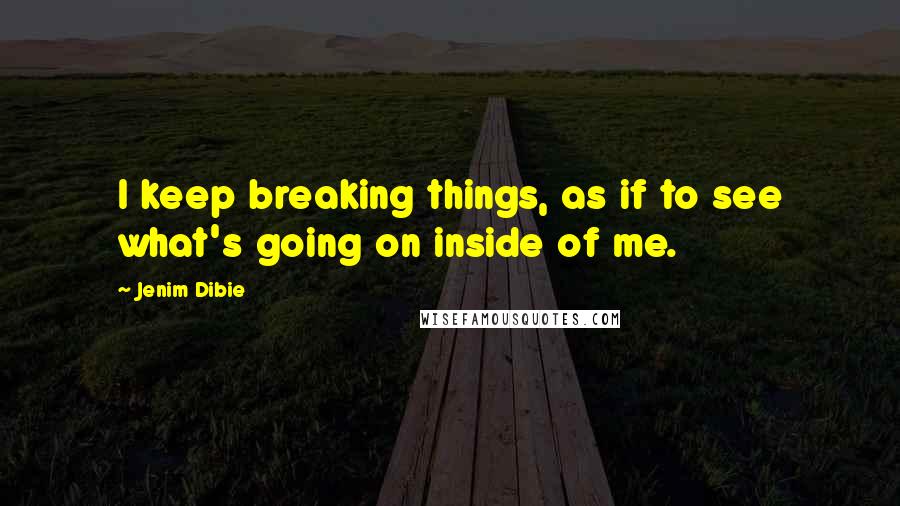 Jenim Dibie Quotes: I keep breaking things, as if to see what's going on inside of me.