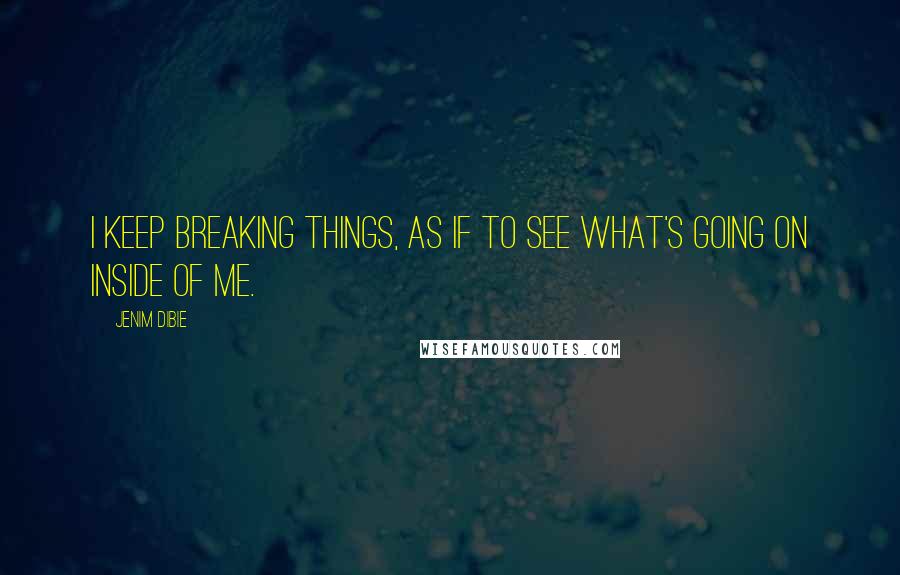 Jenim Dibie Quotes: I keep breaking things, as if to see what's going on inside of me.