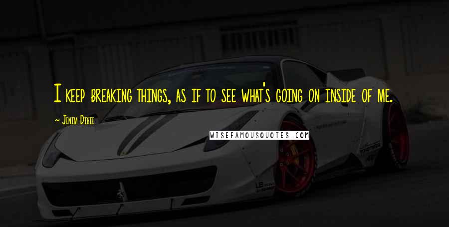 Jenim Dibie Quotes: I keep breaking things, as if to see what's going on inside of me.