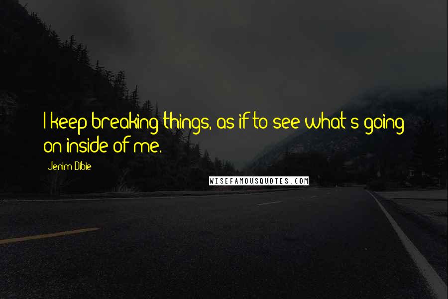 Jenim Dibie Quotes: I keep breaking things, as if to see what's going on inside of me.