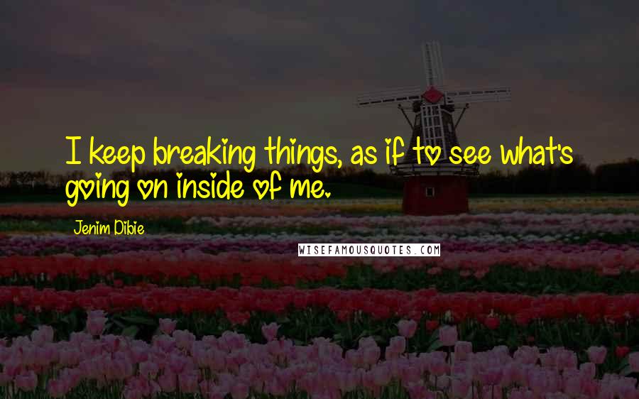 Jenim Dibie Quotes: I keep breaking things, as if to see what's going on inside of me.