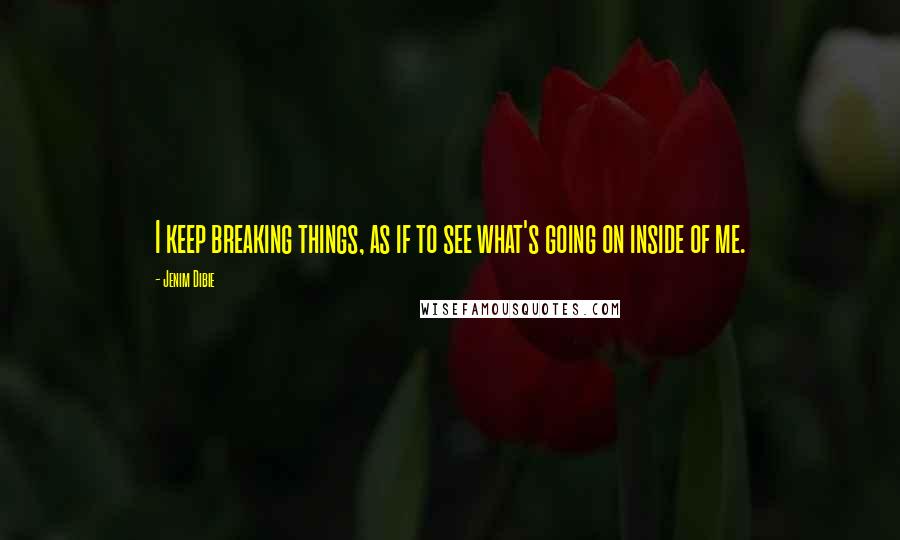 Jenim Dibie Quotes: I keep breaking things, as if to see what's going on inside of me.