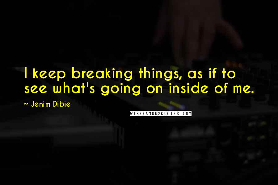 Jenim Dibie Quotes: I keep breaking things, as if to see what's going on inside of me.