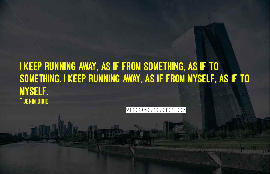 Jenim Dibie Quotes: I keep running away, As if from something, As if to something. I keep running away, As if from myself, As if to myself.