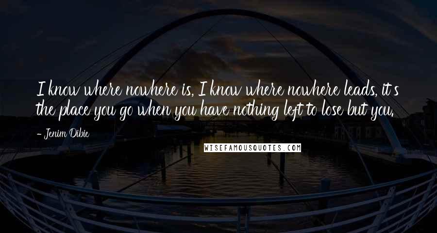 Jenim Dibie Quotes: I know where nowhere is, I know where nowhere leads, it's the place you go when you have nothing left to lose but you.