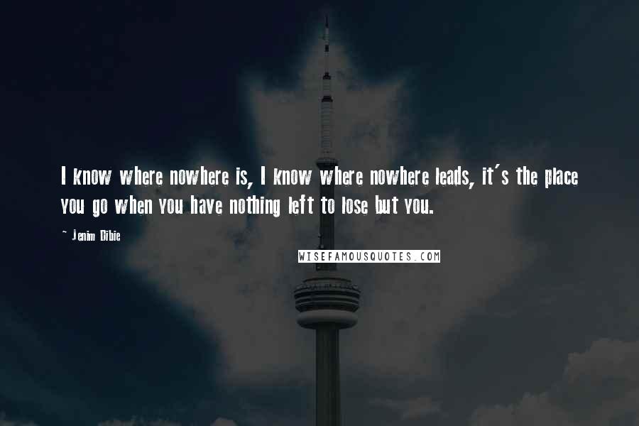 Jenim Dibie Quotes: I know where nowhere is, I know where nowhere leads, it's the place you go when you have nothing left to lose but you.